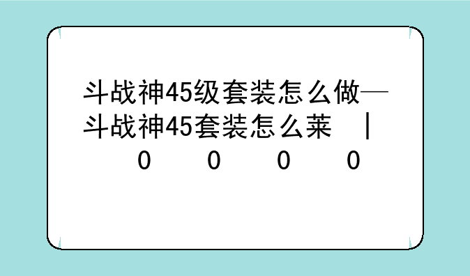斗战神45级套装怎么做—斗战神45套装怎么获得