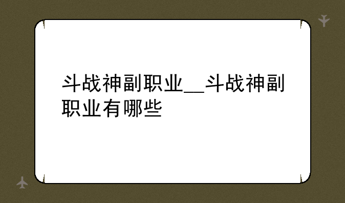 斗战神副职业__斗战神副职业有哪些