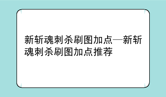 新斩魂刺杀刷图加点—新斩魂刺杀刷图加点推荐