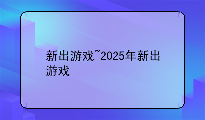 新出游戏~2025年新出游戏