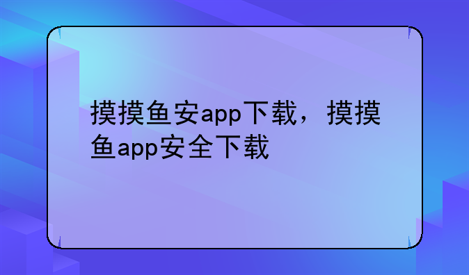 摸摸鱼安app下载，摸摸鱼app安全下载