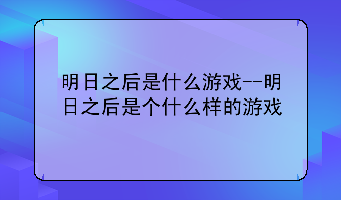明日之后是什么游戏--明日之后是个什么样的游戏