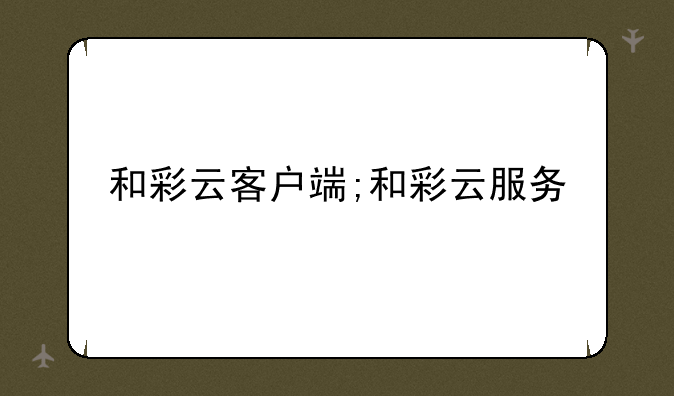 和彩云客户端;和彩云服务