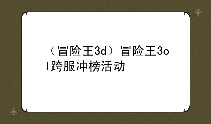 （冒险王3d）冒险王3ol跨服冲榜活动