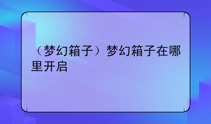 （梦幻箱子）梦幻箱子在哪里开启