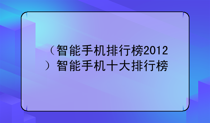 （智能手机排行榜2012）智能手机十大排行榜