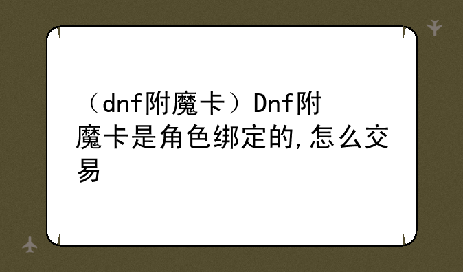 （dnf附魔卡）Dnf附魔卡是角色绑定的,怎么交易