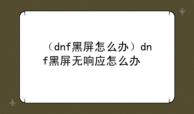 （dnf黑屏怎么办）dnf黑屏无响应怎么办