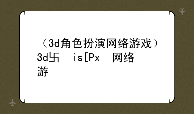 （3d角色扮演网络游戏）3d单机游戏角色扮演