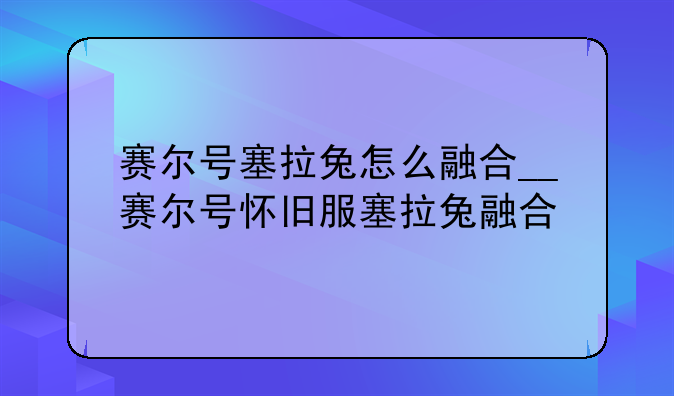 赛尔号塞拉兔怎么融合__赛尔号怀旧服塞拉兔融合