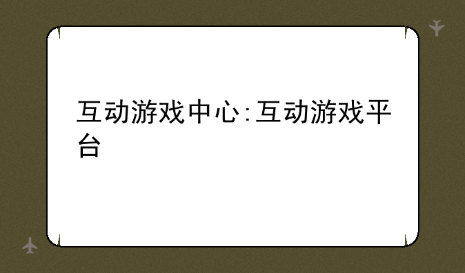 互动游戏中心:互动游戏平台