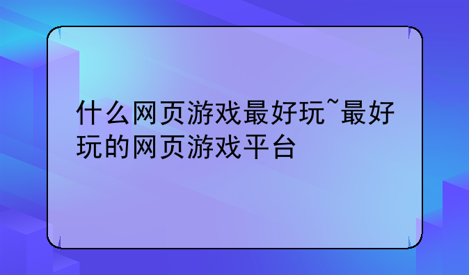 什么网页游戏最好玩~最好玩的网页游戏平台