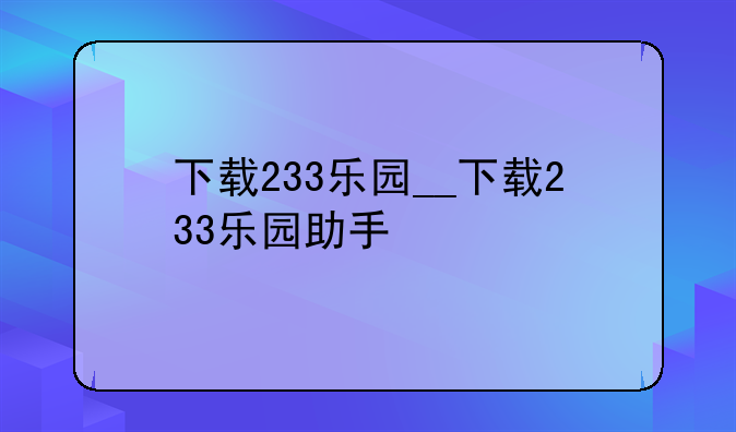 下载233乐园__下载233乐园助手