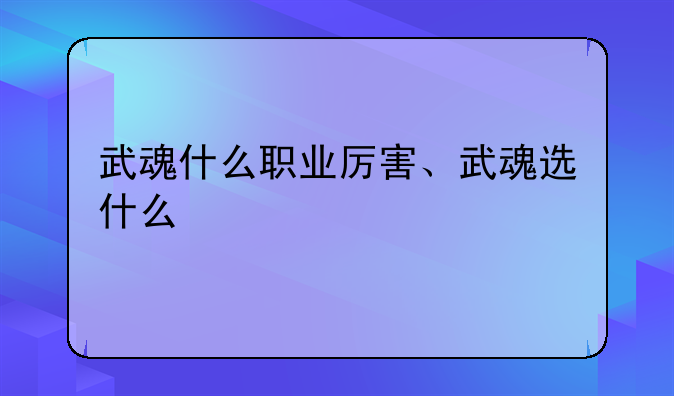 武魂什么职业厉害、武魂选什么