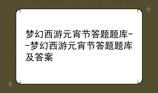 梦幻西游元宵节答题题库--梦幻西游元宵节答题题库及答案