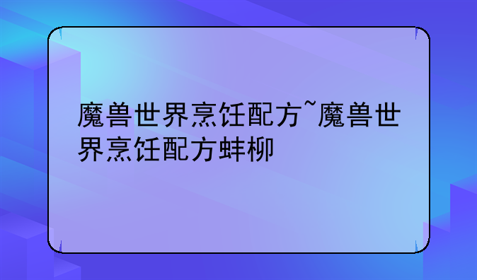 魔兽世界烹饪配方~魔兽世界烹饪配方蚌柳