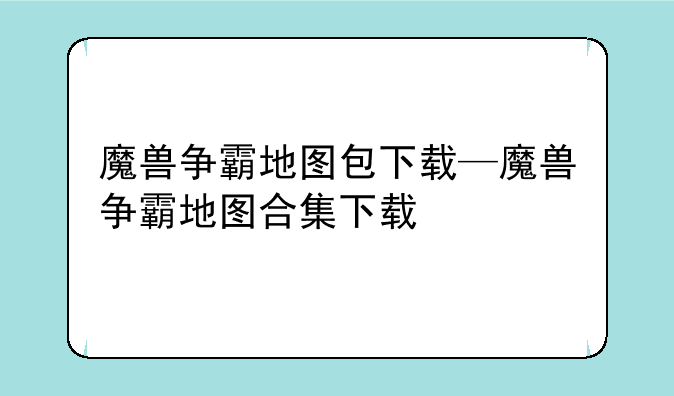 魔兽争霸地图包下载—魔兽争霸地图合集下载