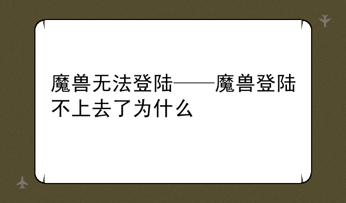 魔兽无法登陆——魔兽登陆不上去了为什么