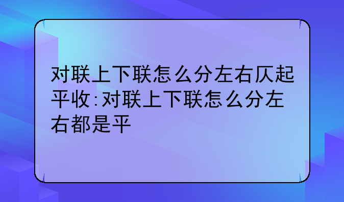 对联上下联怎么分左右仄起平收:对联上下联怎么分左右都是平