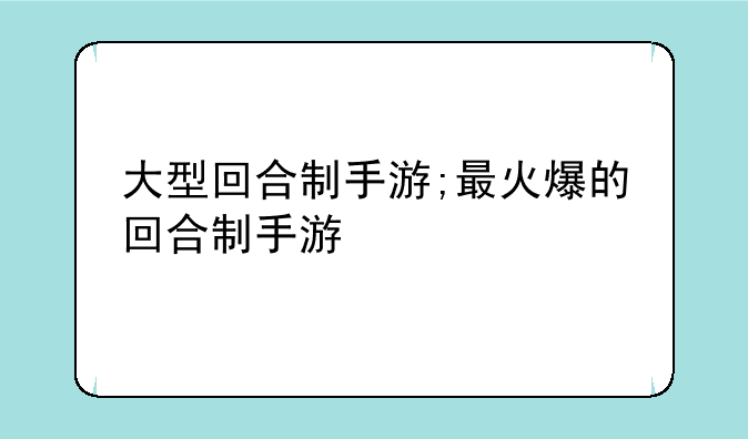 大型回合制手游;最火爆的回合制手游