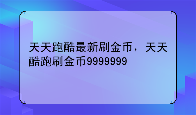 天天跑酷最新刷金币，天天酷跑刷金币9999999