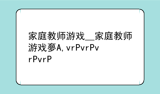 家庭教师游戏__家庭教师游戏大全
