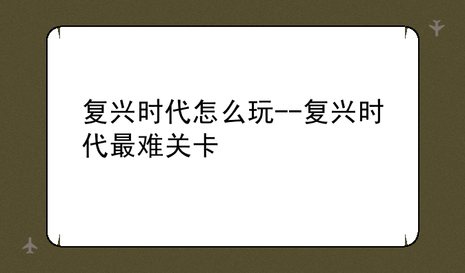 复兴时代怎么玩--复兴时代最难关卡