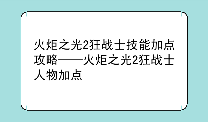 火炬之光2狂战士技能加点攻略——火炬之光2狂战士人物加点