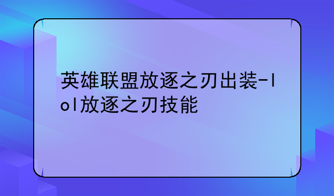 英雄联盟放逐之刃出装-lol放逐之刃技能
