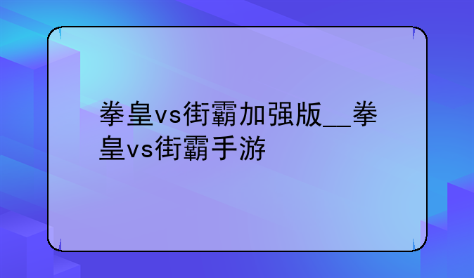 拳皇vs街霸加强版__拳皇vs街霸手游