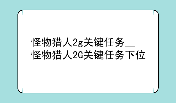 怪物猎人2g关键任务__怪物猎人2G关键任务下位