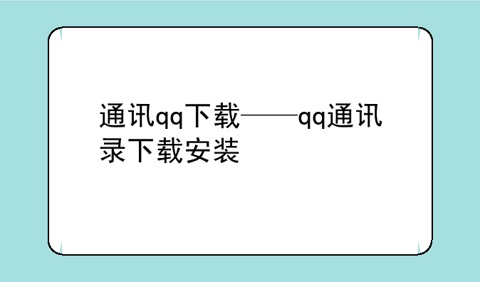通讯qq下载——qq通讯录下载安装
