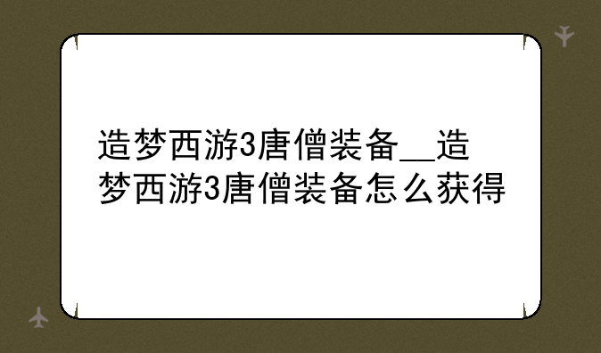 造梦西游3唐僧装备__造梦西游3唐僧装备怎么获得