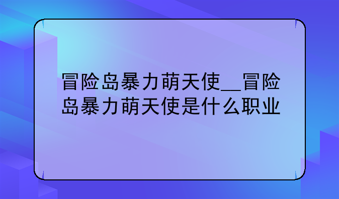 冒险岛暴力萌天使__冒险岛暴力萌天使是什么职业