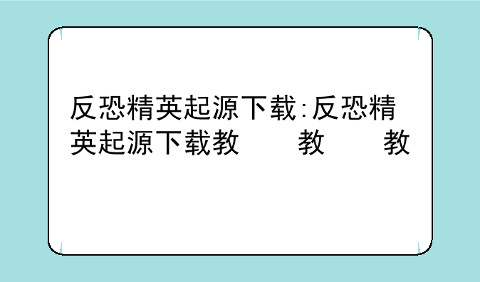 反恐精英起源下载:反恐精英起源下载教程