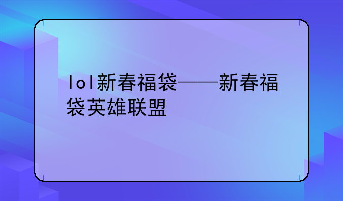 lol新春福袋——新春福袋英雄联盟