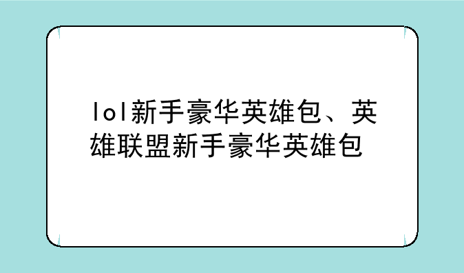 lol新手豪华英雄包、英雄联盟新手豪华英雄包